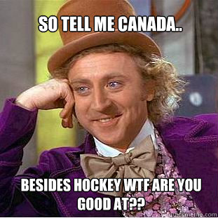 So tell me canada.. besides hockey wtf are you good at?? - So tell me canada.. besides hockey wtf are you good at??  Willy Wonka Meme