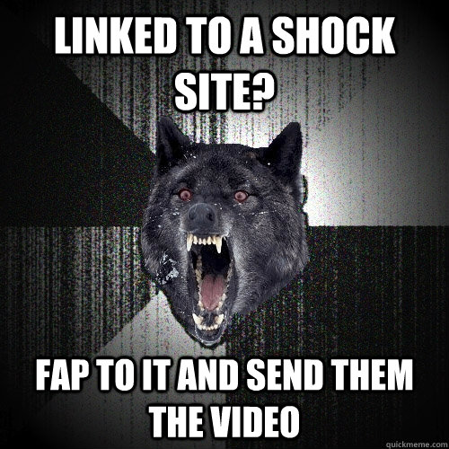 Linked to a shock site? fap to it and send them the video  Insanity Wolf