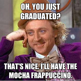 Oh, You just graduated? That's Nice. I'll have the mocha Frappuccino.   Creepy Wonka