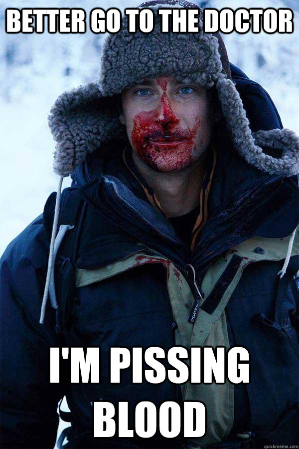 Better go to the doctor  I'm pissing blood - Better go to the doctor  I'm pissing blood  Bear Grylls