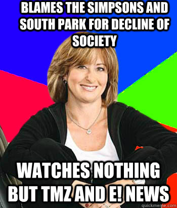 Blames the Simpsons and South Park for decline of society watches nothing but TMZ and E! news  Sheltering Suburban Mom