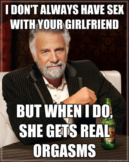 i don't always have sex with your girlfriend but when i do, she gets real orgasms  The Most Interesting Man In The World