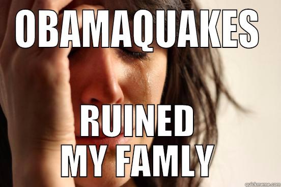 OBAMAQUAKES RUINED MY FAMLY First World Problems