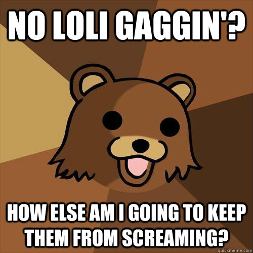 No loli gaggin'? How else am I going to keep them from screaming? - No loli gaggin'? How else am I going to keep them from screaming?  Pedobear