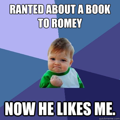 Ranted about a book to Romey Now he likes me.  Success Kid