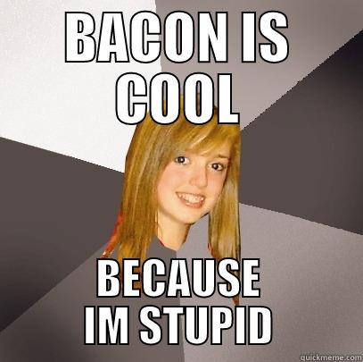 BACON IS COOL BECAUSE IM STUPID Musically Oblivious 8th Grader