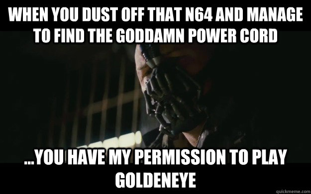 When you dust off that N64 and manage to find the goddamn power cord ...you have my permission to play Goldeneye  Badass Bane