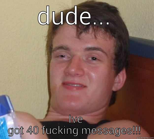 DUDE... IVE GOT 40 FUCKING MESSAGES!!!  10 Guy