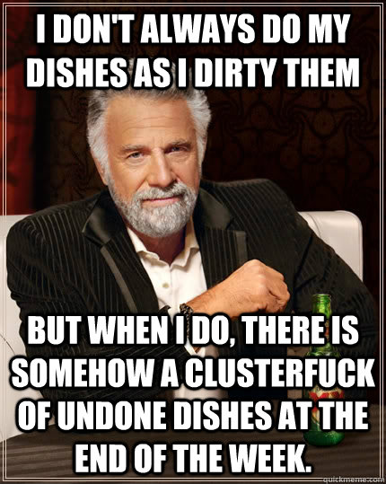 I don't always do my dishes as I dirty them but when I do, there is somehow a clusterfuck of undone dishes at the end of the week. - I don't always do my dishes as I dirty them but when I do, there is somehow a clusterfuck of undone dishes at the end of the week.  The Most Interesting Man In The World