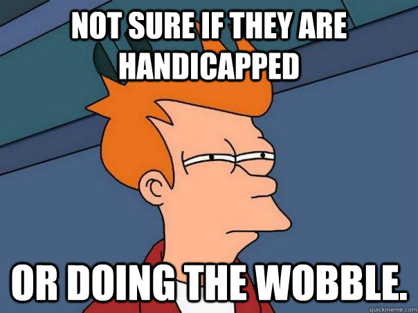 Not sure if they are handicapped Or doing the wobble.  Futurama Fry