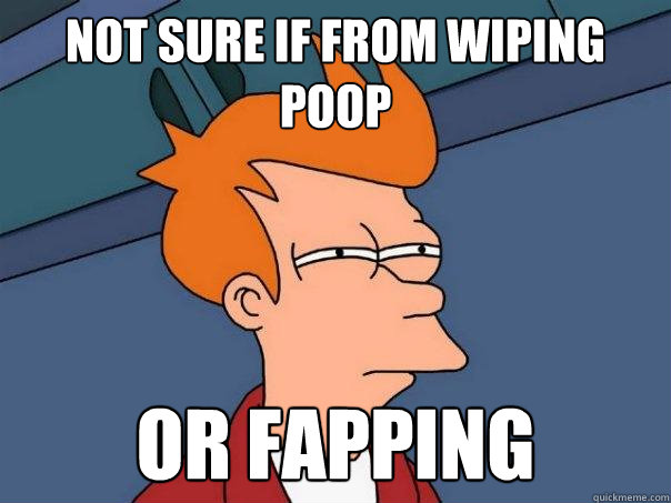 not sure if from wiping poop or fapping  Futurama Fry