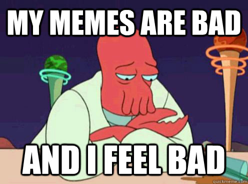 my memes are bad and i feel bad  sad zoidberg