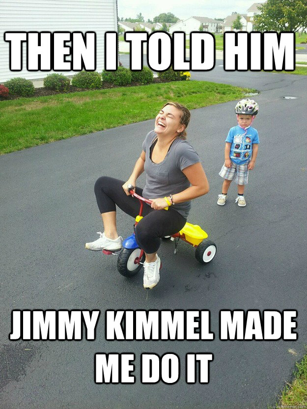 Then I told him Jimmy kimmel made me do it  Hysterically Psycho Mom