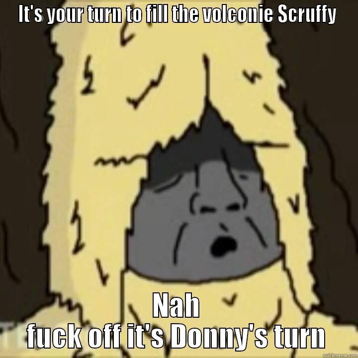 you fucken dfruqqo - IT'S YOUR TURN TO FILL THE VOLCONIE SCRUFFY NAH FUCK OFF IT'S DONNY'S TURN Misc