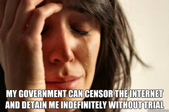  my government can censor the internet and detain me indefinitely without trial -  my government can censor the internet and detain me indefinitely without trial  First World Problems