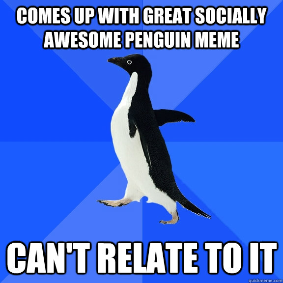 comes up with great socially awesome penguin meme  can't relate to it - comes up with great socially awesome penguin meme  can't relate to it  Socially Awkward Penguin