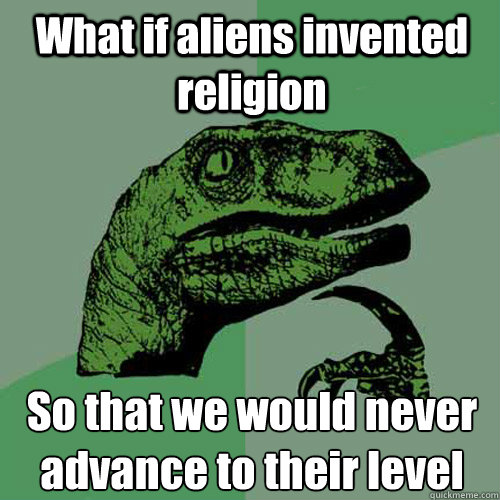 What if aliens invented religion So that we would never advance to their level  Philosoraptor