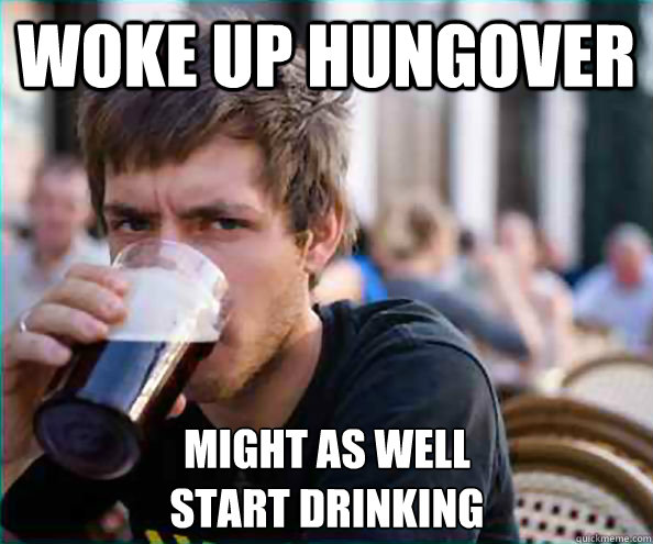 Woke up Hungover Might as well 
start drinking - Woke up Hungover Might as well 
start drinking  Lazy College Senior