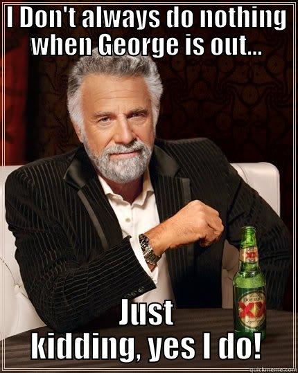 I Don't always waste the day doing nothing when George is out... - I DON'T ALWAYS DO NOTHING WHEN GEORGE IS OUT... JUST KIDDING, YES I DO! The Most Interesting Man In The World