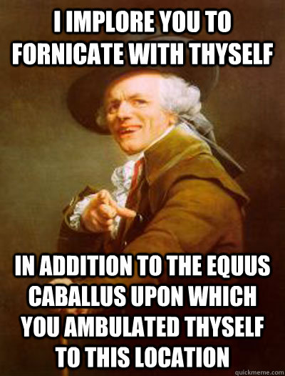 I implore you to fornicate with thyself in addition to the Equus caballus upon which you ambulated thyself to this location  Joseph Ducreux  Wild One