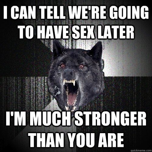 I can tell we're going to have sex later i'm much stronger than you are  Insanity Wolf