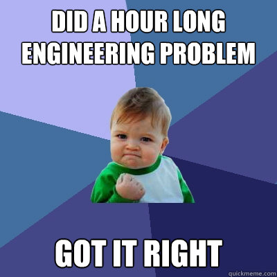 Did a hour long engineering problem Got it right  Success Kid