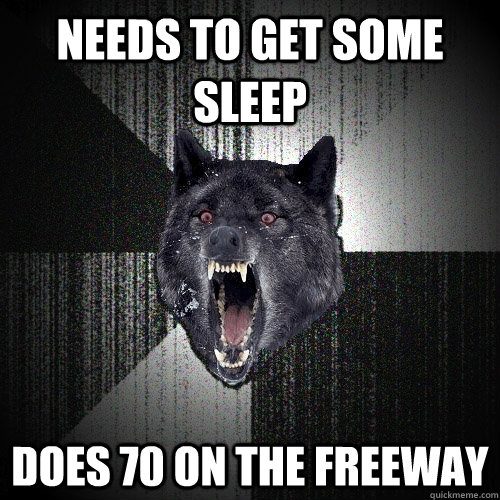 Needs to get some sleep Does 70 on the freeway  Insanity Wolf