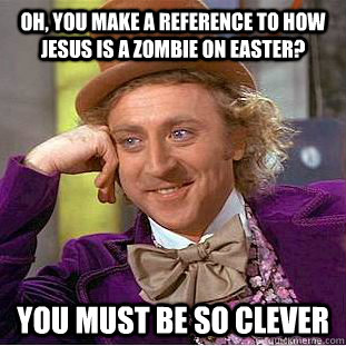 Oh, you make a reference to how jesus is a zombie on easter? You must be so clever  Condescending Wonka