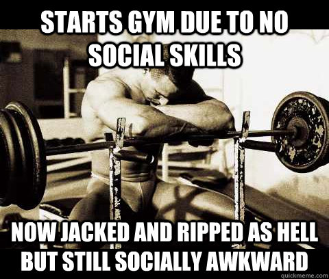 starts gym due to no social skills now jacked and ripped as hell but still socially awkward  Bodybuilder Problems