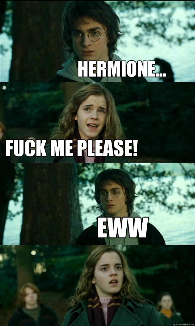 hermione... fuck me please! eww  Horny Harry