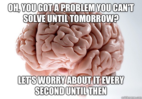 Oh, you got a problem you can't solve until tomorrow? let's worry about it every second until then - Oh, you got a problem you can't solve until tomorrow? let's worry about it every second until then  Scumbag Brain