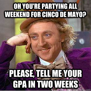 Oh you're partying all weekend for cinco de mayo? Please, tell me your gpa in two weeks   Condescending Wonka