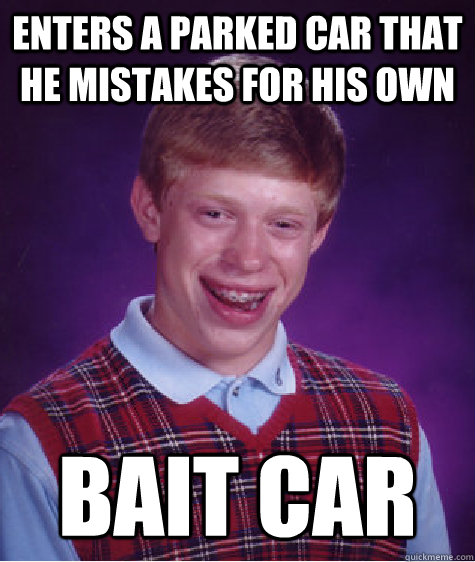 ENTERS A PARKED CAR THAT HE MISTAKES FOR HIS OWN BAIT CAR  Bad Luck Brian