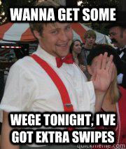 wanna get some Wege tonight, I've got extra swipes  