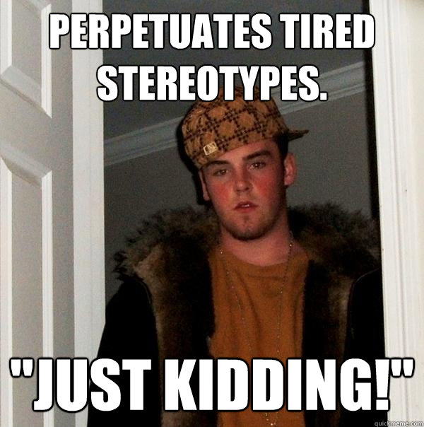 Perpetuates tired stereotypes. 