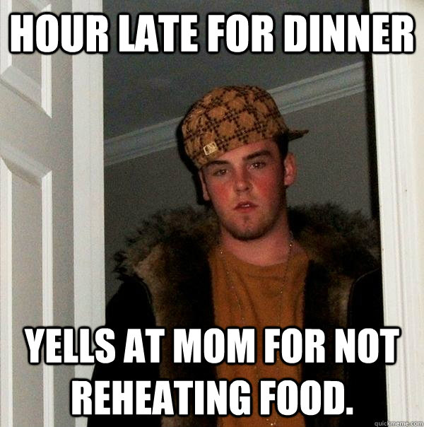 Hour late for dinner Yells at mom for not reheating food.  Scumbag Steve