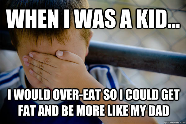 WHEN I WAS A KID... I would over-eat so I could get fat and be more like my dad  Confession kid