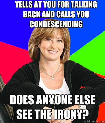 yells at you for talking back and calls you condescending Does anyone else see the irony?  - yells at you for talking back and calls you condescending Does anyone else see the irony?   Sheltering Suburban Mom