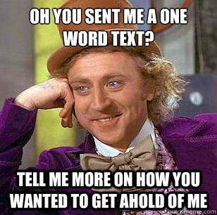 OH YOU SENT ME A ONE WORD TEXT? TELL ME MORE ON HOW YOU WANTED TO GET AHOLD OF ME  Condescending Wonka