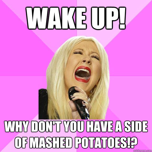 WAKE UP! Why don't you have a side of mashed potatoes!?  Wrong Lyrics Christina