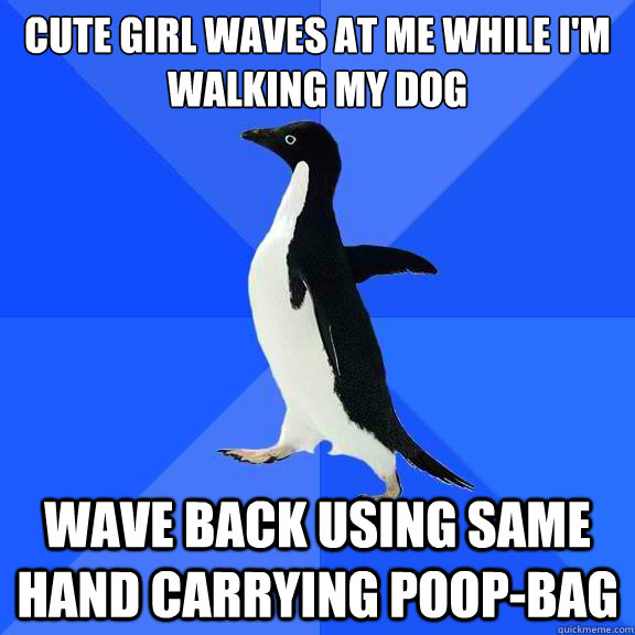 cute girl waves at me while I'm walking my dog wave back using same hand carrying poop-bag - cute girl waves at me while I'm walking my dog wave back using same hand carrying poop-bag  Socially Awkward Penguin