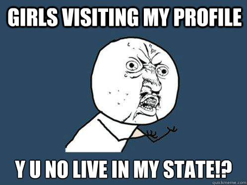 Girls visiting my profile y u no live in my state!?  Y U No