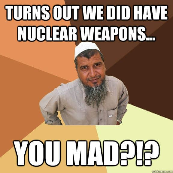 Turns out we did have nuclear weapons... You mad?!?  Ordinary Muslim Man