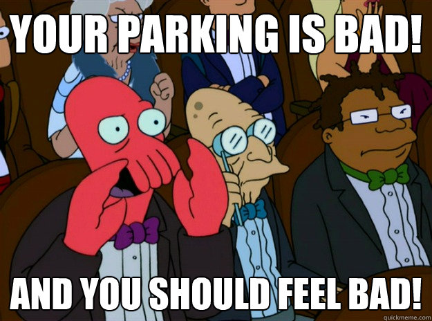 Your parking is bad! and you should feel bad! - Your parking is bad! and you should feel bad!  Zoidberg you should feel bad