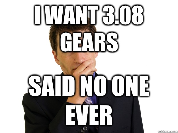 I want 3.08 gears said no one ever  Said No One