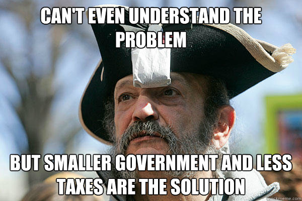 can't even understand the problem but smaller government and less taxes are the solution  Tea Party Ted