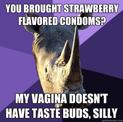 You brought strawberry flavored condoms? My vagina doesn't have taste buds, silly  Sexually Oblivious Rhino