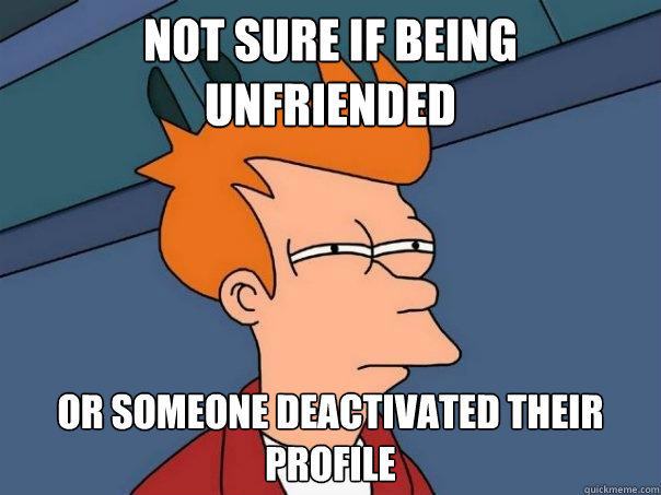 not sure if being unfriended or someone deactivated their profile  Futurama Fry