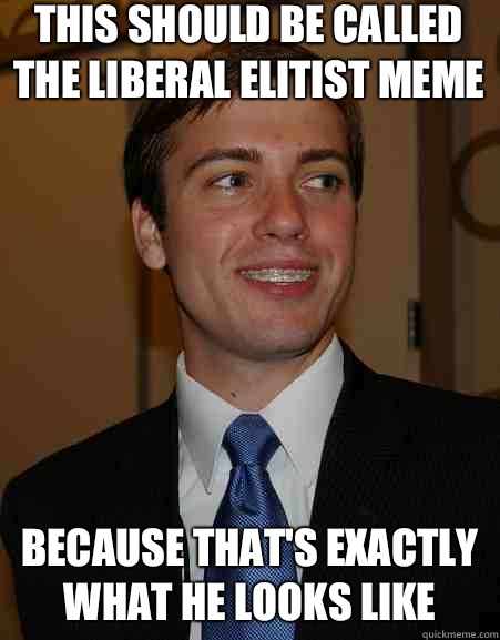 This should be called the liberal elitist meme  Because that's exactly what he looks like - This should be called the liberal elitist meme  Because that's exactly what he looks like  College Republican