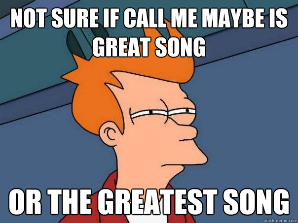 Not sure if Call me maybe is great song or the greatest song  Futurama Fry